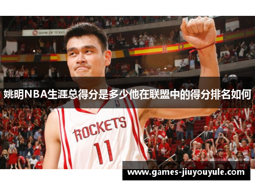 姚明NBA生涯总得分是多少他在联盟中的得分排名如何