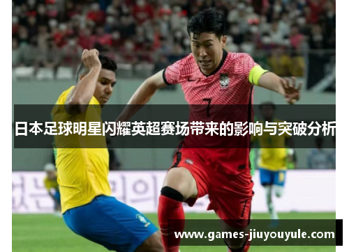 日本足球明星闪耀英超赛场带来的影响与突破分析