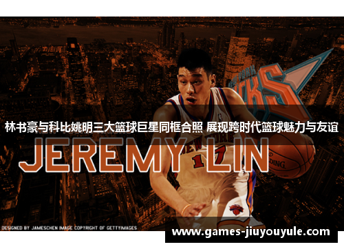 林书豪与科比姚明三大篮球巨星同框合照 展现跨时代篮球魅力与友谊