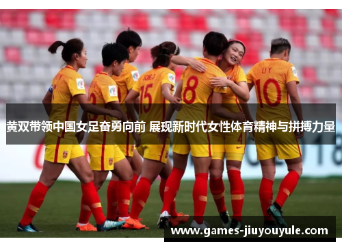 黄双带领中国女足奋勇向前 展现新时代女性体育精神与拼搏力量