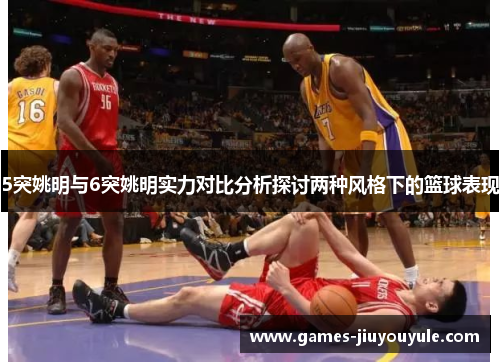 5突姚明与6突姚明实力对比分析探讨两种风格下的篮球表现