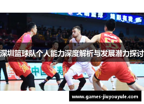 深圳篮球队个人能力深度解析与发展潜力探讨