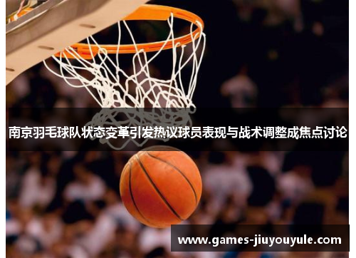南京羽毛球队状态变革引发热议球员表现与战术调整成焦点讨论