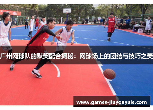 广州网球队的默契配合揭秘：网球场上的团结与技巧之美