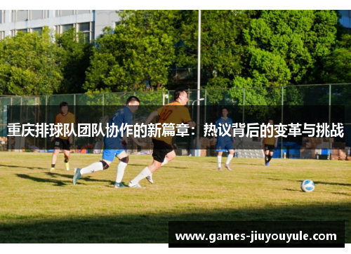 重庆排球队团队协作的新篇章：热议背后的变革与挑战