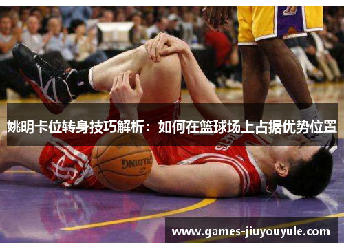 姚明卡位转身技巧解析：如何在篮球场上占据优势位置