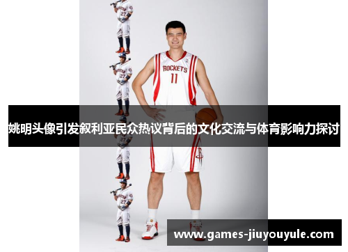 姚明头像引发叙利亚民众热议背后的文化交流与体育影响力探讨