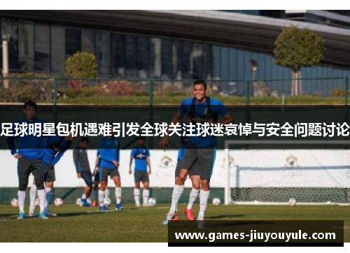 足球明星包机遇难引发全球关注球迷哀悼与安全问题讨论