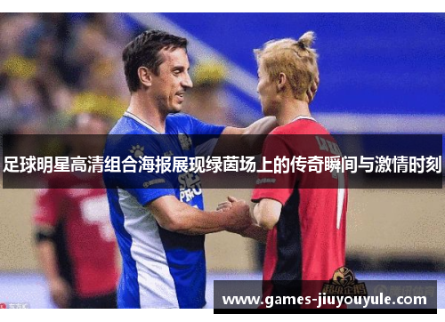 足球明星高清组合海报展现绿茵场上的传奇瞬间与激情时刻