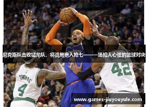 尼克斯队击败猛龙队，将战局拖入抢七——一场扣人心弦的篮球对决