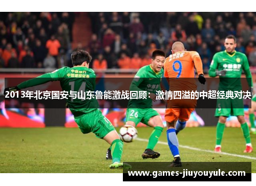 2013年北京国安与山东鲁能激战回顾：激情四溢的中超经典对决