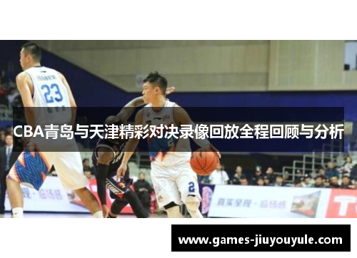 CBA青岛与天津精彩对决录像回放全程回顾与分析