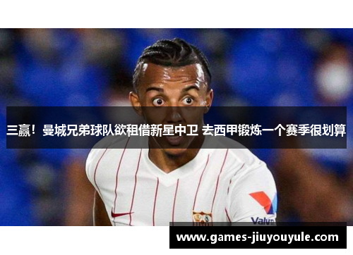 三赢！曼城兄弟球队欲租借新星中卫 去西甲锻炼一个赛季很划算
