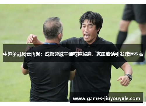 中超争冠风云再起：成都蓉城主帅或遭解雇，家属放话引发球迷不满