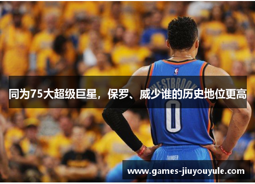 同为75大超级巨星,保罗、威少谁的历史地位更高