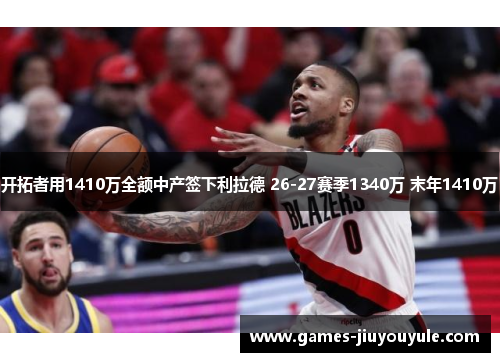 开拓者用1410万全额中产签下利拉德 26-27赛季1340万 末年1410万