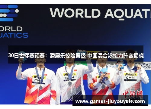 30日世锦赛预赛：潘展乐惊险晋级 中国混合泳接力阵容揭晓