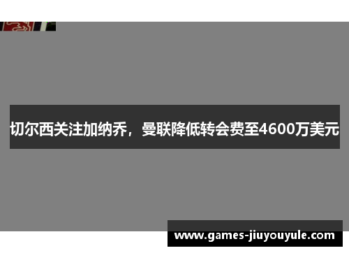 切尔西关注加纳乔，曼联降低转会费至4600万美元