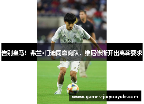 告别皇马！弗兰·门迪同意离队，维尼修斯开出高薪要求