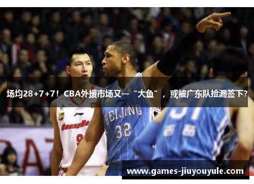 场均28+7+7！CBA外援市场又一“大鱼”，或被广东队捡漏签下？