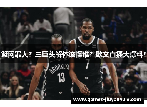 篮网罪人？三巨头解体该怪谁？欧文直播大爆料！