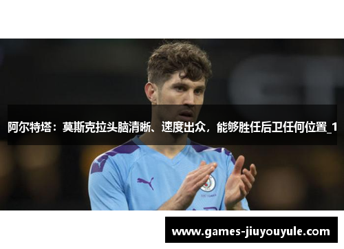阿尔特塔：莫斯克拉头脑清晰、速度出众，能够胜任后卫任何位置_1