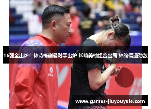 16强全出炉！林诗栋蒯曼对手出炉 长崎美柚组合出局 林昀儒遇劲敌