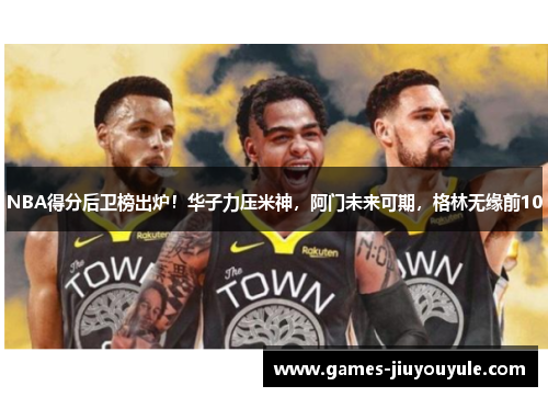 NBA得分后卫榜出炉！华子力压米神，阿门未来可期，格林无缘前10